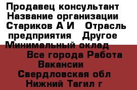Продавец-консультант › Название организации ­ Стариков А.И › Отрасль предприятия ­ Другое › Минимальный оклад ­ 14 000 - Все города Работа » Вакансии   . Свердловская обл.,Нижний Тагил г.